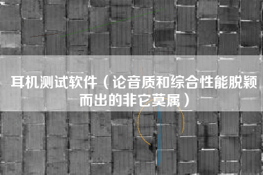 耳机测试软件（论音质和综合性能脱颖而出的非它莫属）