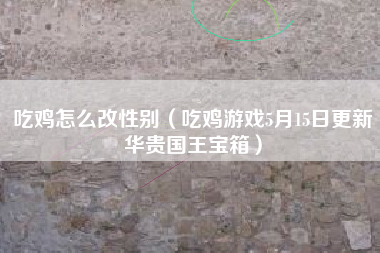 吃鸡怎么改性别（吃鸡游戏5月15日更新华贵国王宝箱）