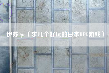 伊苏9pc（求几个好玩的日本RPG游戏）