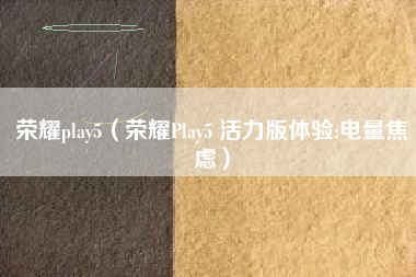 荣耀play5（荣耀Play5 活力版体验:电量焦虑）