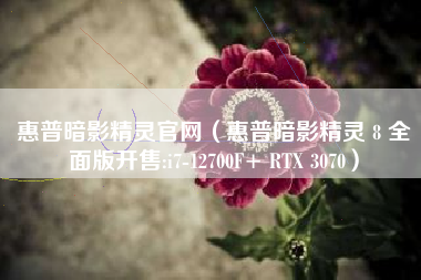 惠普暗影精灵官网（惠普暗影精灵 8 全面版开售:i7-12700F+ RTX 3070）