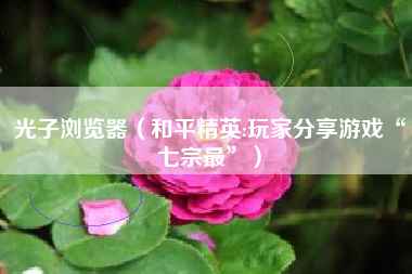 光子浏览器（和平精英:玩家分享游戏“七宗最”）