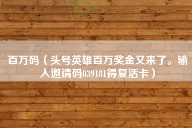 百万码（头号英雄百万奖金又来了。输入邀请码039181得复活卡）