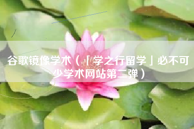 谷歌镜像学术（「学之行留学」必不可少学术网站第二弹）