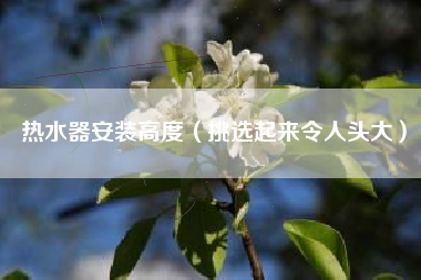 热水器安装高度（挑选起来令人头大）