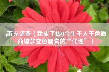 q币充话费（我成了传Q今生千人千色微商爆款变色唇膏的“代理”）
