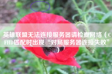 英雄联盟无法连接服务器请检查网络（CFHD匹配时出现“对局服务器连接失败”）