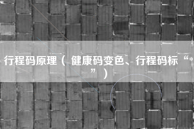 行程码原理（ 健康码变色、行程码标“*”）