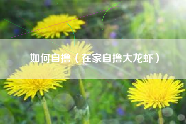 如何自撸（在家自撸大龙虾）