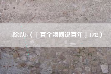 a除以b（「百个瞬间说百年」1932）