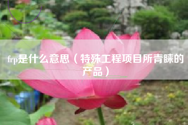 frp是什么意思（特殊工程项目所青睐的产品）
