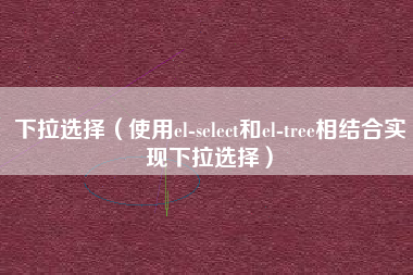 下拉选择（使用el-select和el-tree相结合实现下拉选择）