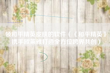 领和平精英皮肤的软件（《和平精英》携手欧莱雅打造全方位跨界共创）