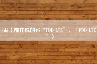 tdd（都在说的4G“TDD-LTE”、“FDD-LTE”）