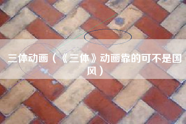 三体动画（《三体》动画靠的可不是国风）