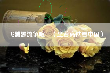 飞湍瀑流争喧豗（坐着高铁看中国）