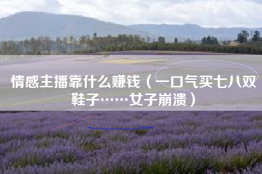 情感主播靠什么赚钱（一口气买七八双鞋子……女子崩溃）