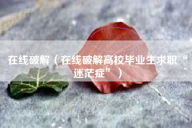 在线破解（在线破解高校毕业生求职“迷茫症”）
