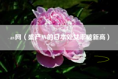 av网（盛产AV的日本处女率破新高）