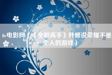 6v电影网（《全职高手》叶修说荣耀不是一个人的游戏）