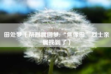 田处梦（帮烈属圆梦:“焦像田”烈士亲属找到了）
