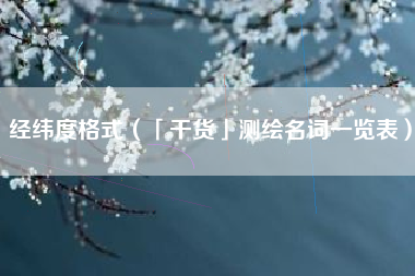 经纬度格式（「干货」测绘名词一览表）