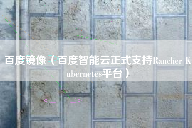 百度镜像(百度智能云正式支持Rancher Kubernetes平台) 百度镜像(百度智能云正式支持Rancher Kubernetes平台)