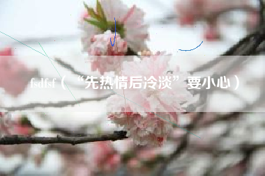 fsdfsf（“先热情后冷淡”要小心）