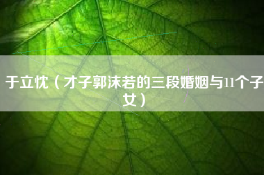 于立忱（才子郭沫若的三段婚姻与11个子女）