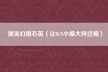 漂流幻境石英（让IGN小编大呼过瘾）