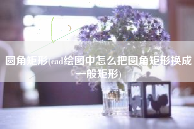 圆角矩形(cad绘图中怎么把圆角矩形换成一般矩形)