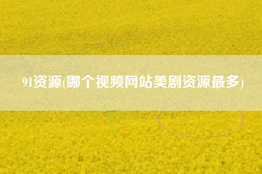 91资源(哪个视频网站美剧资源最多) 91资源(哪个视频网站美剧资源最多)