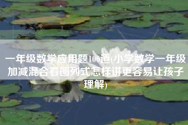一年级数学应用题100道(小学数学一年级加减混合看图列式怎样讲更容易让孩子理解) 一年级数学应用题100道(小学数学一年级加减混合看图列式怎样讲更容易让孩子理解)