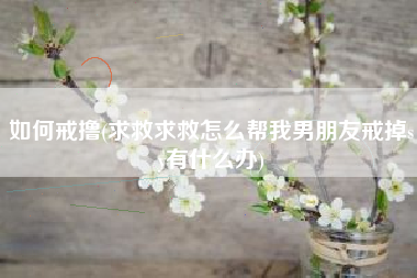 如何戒撸(求救求救怎么帮我男朋友戒掉sy有什么办)