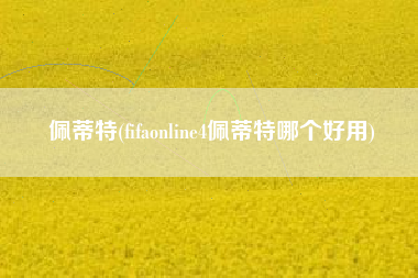 佩蒂特(fifaonline4佩蒂特哪个好用)