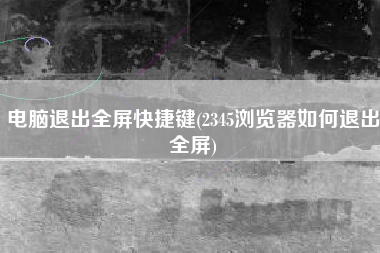 电脑退出全屏快捷键(2345浏览器如何退出全屏)