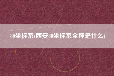 80坐标系(西安80坐标系全称是什么)