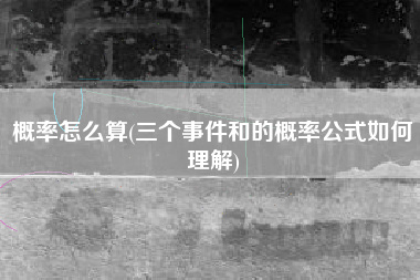 概率怎么算(三个事件和的概率公式如何理解)