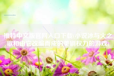 推特中文版官网入口下载(小说冰与火之歌和由它改编而成的美剧权力的游戏)