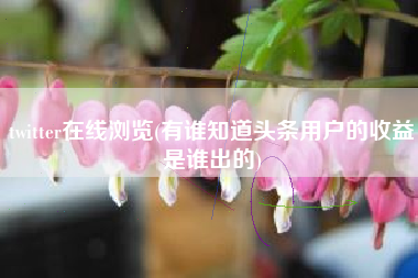 twitter在线浏览(有谁知道头条用户的收益是谁出的)