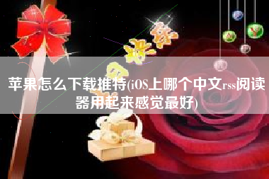 苹果怎么下载推特(iOS上哪个中文rss阅读器用起来感觉最好)