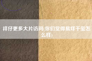 祥仔更多大片访问(你们觉得易烊千玺怎么样)