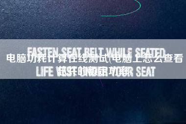 电脑功耗计算在线测试(电脑上怎么查看总共的额定功率)