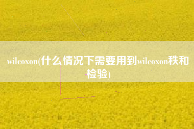 wilcoxon(什么情况下需要用到wilcoxon秩和检验)