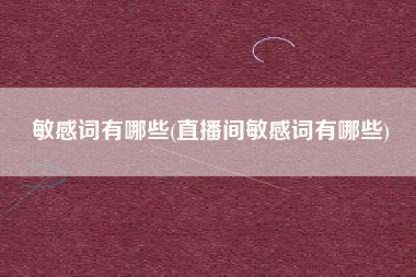 敏感词有哪些(直播间敏感词有哪些)