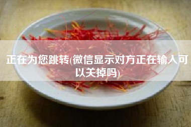 正在为您跳转(微信显示对方正在输入可以关掉吗)