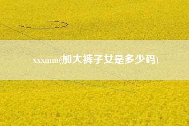 xxxmm(加大裤子女是多少码)