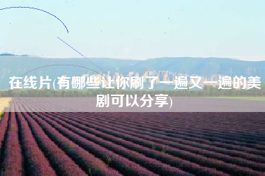 在线片(有哪些让你刷了一遍又一遍的美剧可以分享)