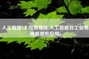 人工智能7大应用领域(人工智能在工业领域有哪些应用)