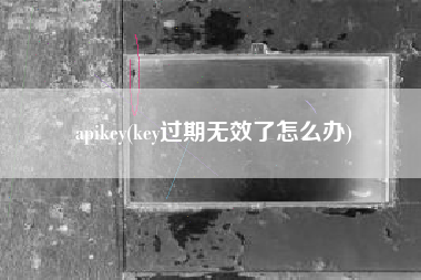 apikey(key过期无效了怎么办)